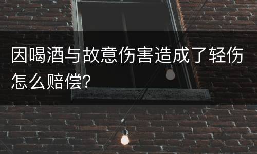 因喝酒与故意伤害造成了轻伤怎么赔偿？