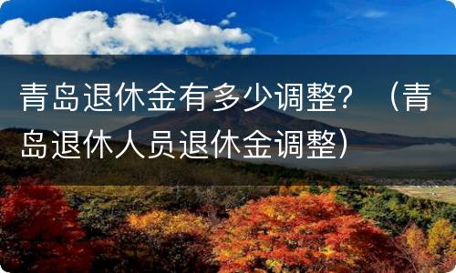 青岛退休金有多少调整？（青岛退休人员退休金调整）