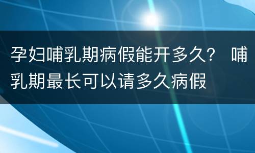 孕妇哺乳期病假能开多久？ 哺乳期最长可以请多久病假