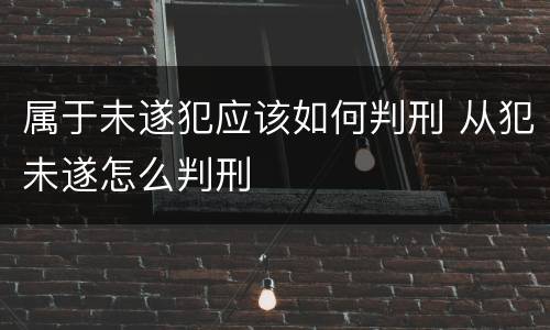 属于未遂犯应该如何判刑 从犯未遂怎么判刑