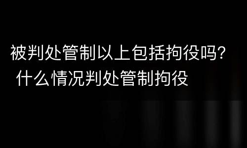 被判处管制以上包括拘役吗？ 什么情况判处管制拘役