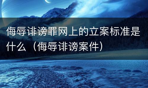 侮辱诽谤罪网上的立案标准是什么（侮辱诽谤案件）