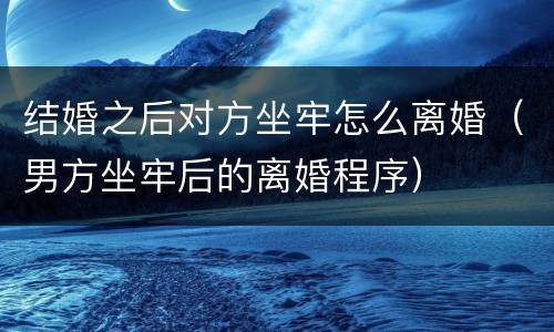 结婚之后对方坐牢怎么离婚（男方坐牢后的离婚程序）