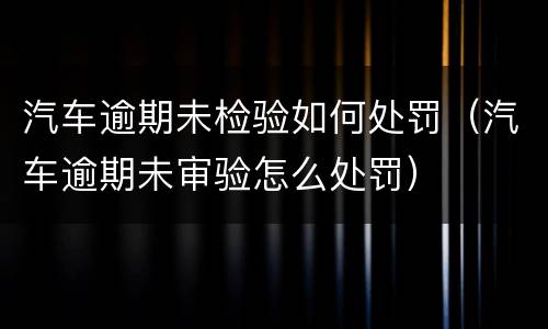 汽车逾期未检验如何处罚（汽车逾期未审验怎么处罚）