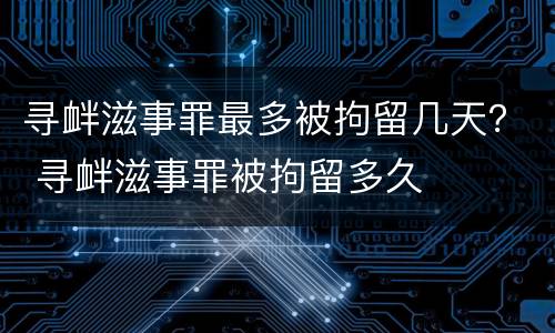 寻衅滋事罪最多被拘留几天？ 寻衅滋事罪被拘留多久