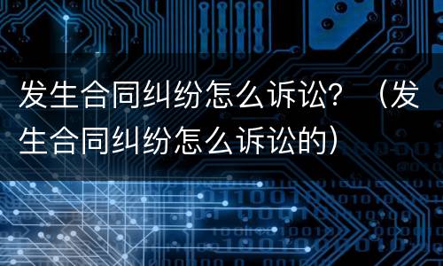 发生合同纠纷怎么诉讼？（发生合同纠纷怎么诉讼的）