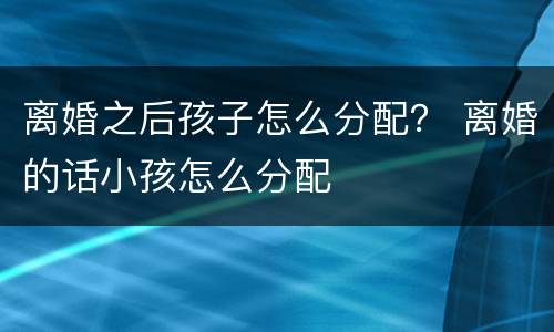 离婚之后孩子怎么分配？ 离婚的话小孩怎么分配