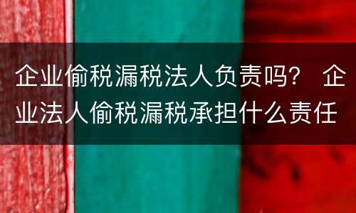 企业偷税漏税法人负责吗？ 企业法人偷税漏税承担什么责任