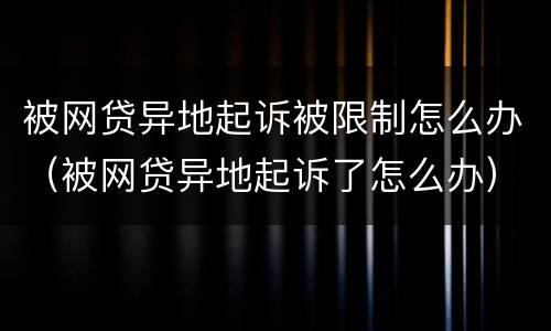 被网贷异地起诉被限制怎么办（被网贷异地起诉了怎么办）