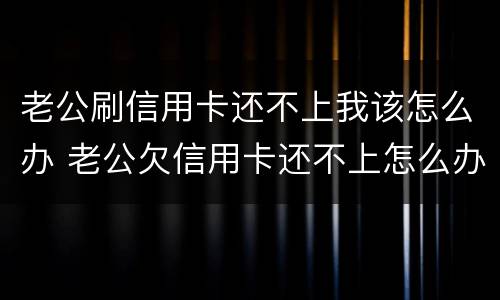 老公刷信用卡还不上我该怎么办 老公欠信用卡还不上怎么办
