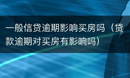 一般信贷逾期影响买房吗（贷款逾期对买房有影响吗）