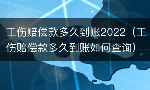 工伤赔偿款多久到账2022（工伤赔偿款多久到账如何查询）