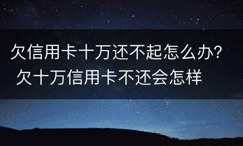 欠信用卡十万还不起怎么办？ 欠十万信用卡不还会怎样