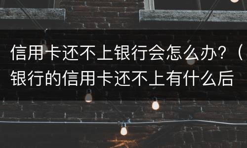 信用卡还不上银行会怎么办?（银行的信用卡还不上有什么后果）