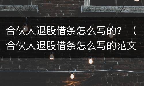 合伙人退股借条怎么写的？（合伙人退股借条怎么写的范文）