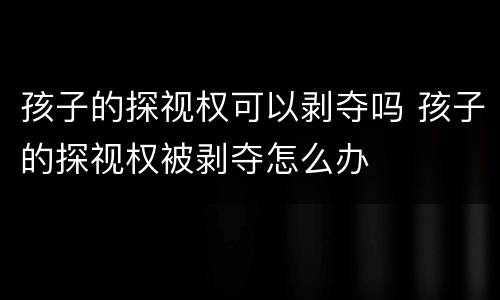 孩子的探视权可以剥夺吗 孩子的探视权被剥夺怎么办