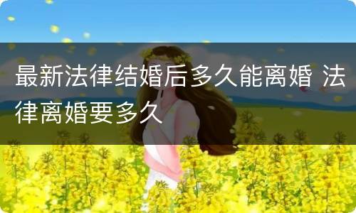 最新法律结婚后多久能离婚 法律离婚要多久
