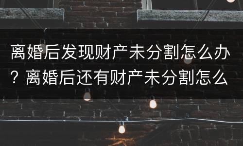 离婚后发现财产未分割怎么办? 离婚后还有财产未分割怎么处理?