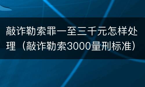 敲诈勒索罪一至三千元怎样处理（敲诈勒索3000量刑标准）