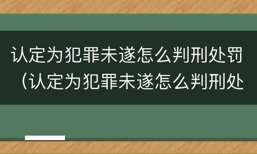 认定为犯罪未遂怎么判刑处罚（认定为犯罪未遂怎么判刑处罚标准）