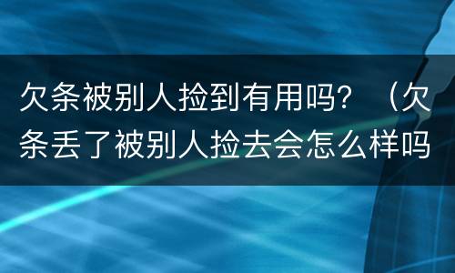 欠条被别人捡到有用吗？（欠条丢了被别人捡去会怎么样吗?）