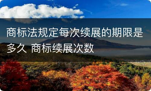 商标法规定每次续展的期限是多久 商标续展次数