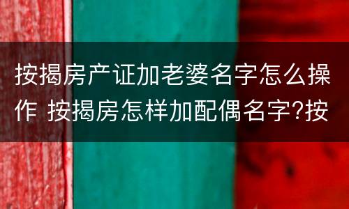 按揭房产证加老婆名字怎么操作 按揭房怎样加配偶名字?按揭的房产证能加夫妻一方的名 按揭房产证加老婆名字怎么操作 按揭房怎样加配偶名字?按揭的房产证能加夫妻一方的名