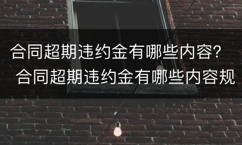 合同超期违约金有哪些内容? 合同超期违约金有哪些内容规定 合同超期违约金有哪些内容? 合同超期违约金有哪些内容规定
