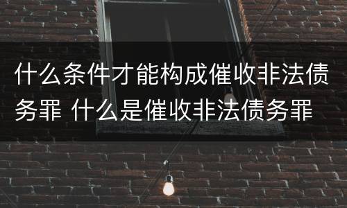 什么条件才能构成催收非法债务罪 什么是催收非法债务罪