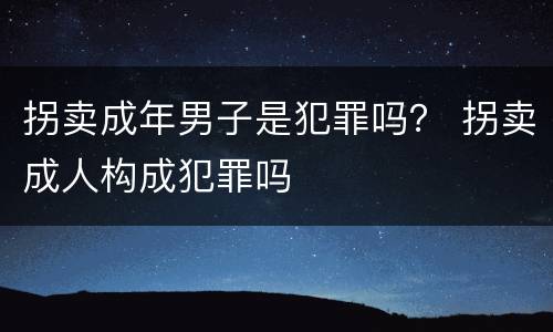 拐卖成年男子是犯罪吗? 拐卖成人构成犯罪吗 拐卖成年男子是犯罪吗? 拐卖成人构成犯罪吗