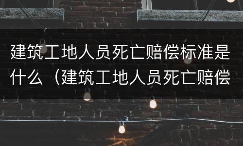 建筑工地人员死亡赔偿标准是什么(建筑工地人员死亡赔偿标准是什么样的) 建筑工地人员死亡赔偿标准是什么(建筑工地人员死亡赔偿标准是什么样的)