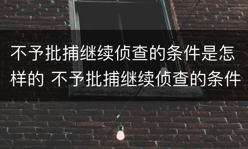 不予批捕继续侦查的条件是怎样的 不予批捕继续侦查的条件是怎样的呢