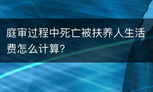 庭审过程中死亡被扶养人生活费怎么计算？