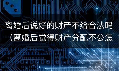离婚后说好的财产不给合法吗（离婚后觉得财产分配不公怎么办）