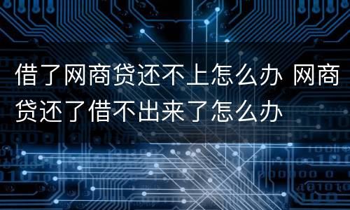 借了网商贷还不上怎么办 网商贷还了借不出来了怎么办