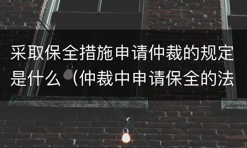 采取保全措施申请仲裁的规定是什么（仲裁中申请保全的法律规定）