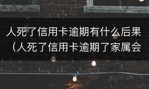 人死了信用卡逾期有什么后果（人死了信用卡逾期了家属会被起诉吗）
