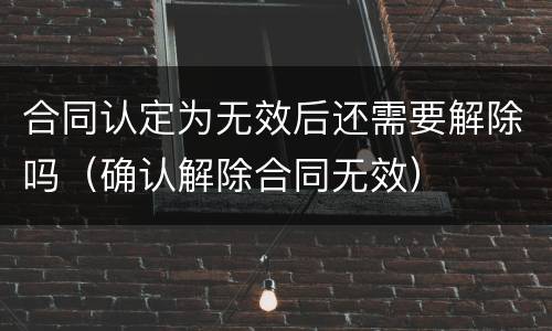 合同认定为无效后还需要解除吗（确认解除合同无效）