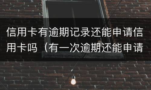 信用卡有逾期记录还能申请信用卡吗（有一次逾期还能申请信用卡吗）