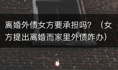 离婚外债女方要承担吗？（女方提出离婚而家里外债咋办）