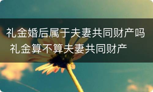 礼金婚后属于夫妻共同财产吗 礼金算不算夫妻共同财产