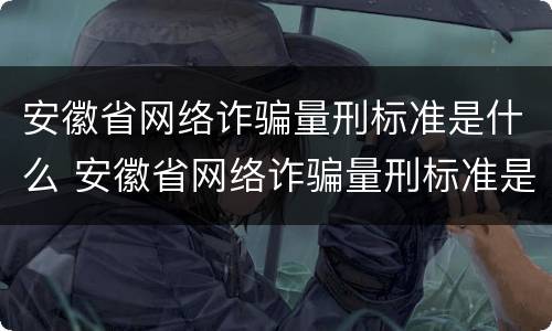 安徽省网络诈骗量刑标准是什么 安徽省网络诈骗量刑标准是什么呢