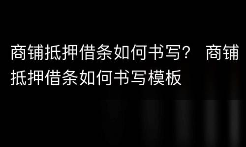 商铺抵押借条如何书写？ 商铺抵押借条如何书写模板