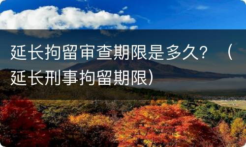 延长拘留审查期限是多久？（延长刑事拘留期限）
