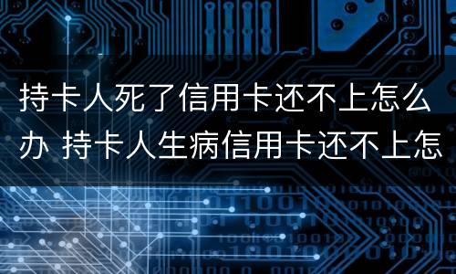 持卡人死了信用卡还不上怎么办 持卡人生病信用卡还不上怎么办