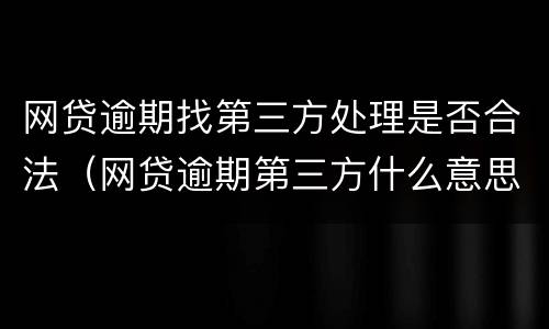 网贷逾期找第三方处理是否合法（网贷逾期第三方什么意思）