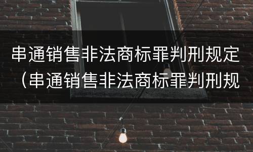 串通销售非法商标罪判刑规定（串通销售非法商标罪判刑规定多少年）