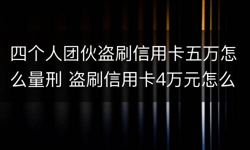 四个人团伙盗刷信用卡五万怎么量刑 盗刷信用卡4万元怎么量刑