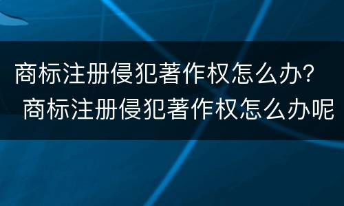 商标注册侵犯著作权怎么办？ 商标注册侵犯著作权怎么办呢