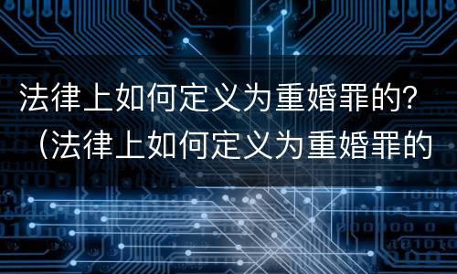 法律上如何定义为重婚罪的？（法律上如何定义为重婚罪的主体）